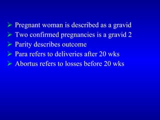  Pregnant woman is described as a gravid
 Two confirmed pregnancies is a gravid 2
 Parity describes outcome
 Para refers to deliveries after 20 wks
 Abortus refers to losses before 20 wks
 