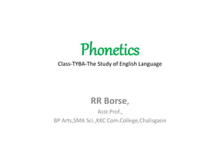 Phonetics
Class-TYBA-The Study of English Language
RR Borse,
Asst.Prof.,
BP Arts,SMA Sci.,KKC Com.College,Chalisgaon
 