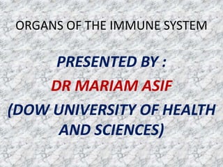 ORGANS OF THE IMMUNE SYSTEM

     PRESENTED BY :
    DR MARIAM ASIF
(DOW UNIVERSITY OF HEALTH
      AND SCIENCES)
 