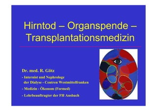 Hirntod – Organspende –
 Transplantationsmedizin


Dr. med. R. Götz
- Internist und Nephrologe
  der Dialyse - Centren Westmittelfranken
- Medizin - Ökonom (Formed)
- Lehrbeauftragter der FH Ansbach