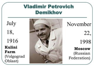 Vladimir Petrovich 
Demikhov 
July 
18, 
1916 
November 
22, 
1998 
Kulini 
Farm 
(Volgograd 
Oblast) 
Moscow 
(Russian 
Federation) 
 