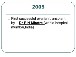 2005 
First successful ovarian transplant 
by Dr P N Mhatre (wadia hospital 
mumbai,India) 
 