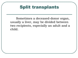 Split transplants 
Sometimes a deceased-donor organ, 
usually a liver, may be divided between 
two recipients, especially an adult and a 
child. 
 