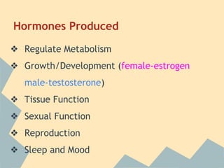 Hormones Produced
❖ Regulate Metabolism
❖ Growth/Development (female-estrogen
male-testosterone)
❖ Tissue Function
❖ Sexual Function
❖ Reproduction
❖ Sleep and Mood

 