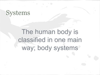 Systems
The human body is
classified in one main
way; body systems

 