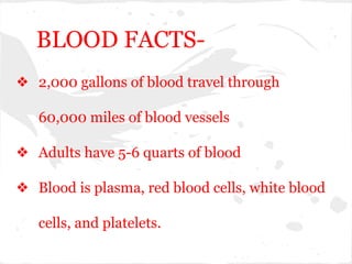 BLOOD FACTS❖ 2,000 gallons of blood travel through
60,000 miles of blood vessels
❖ Adults have 5-6 quarts of blood
❖ Blood is plasma, red blood cells, white blood
cells, and platelets.

 