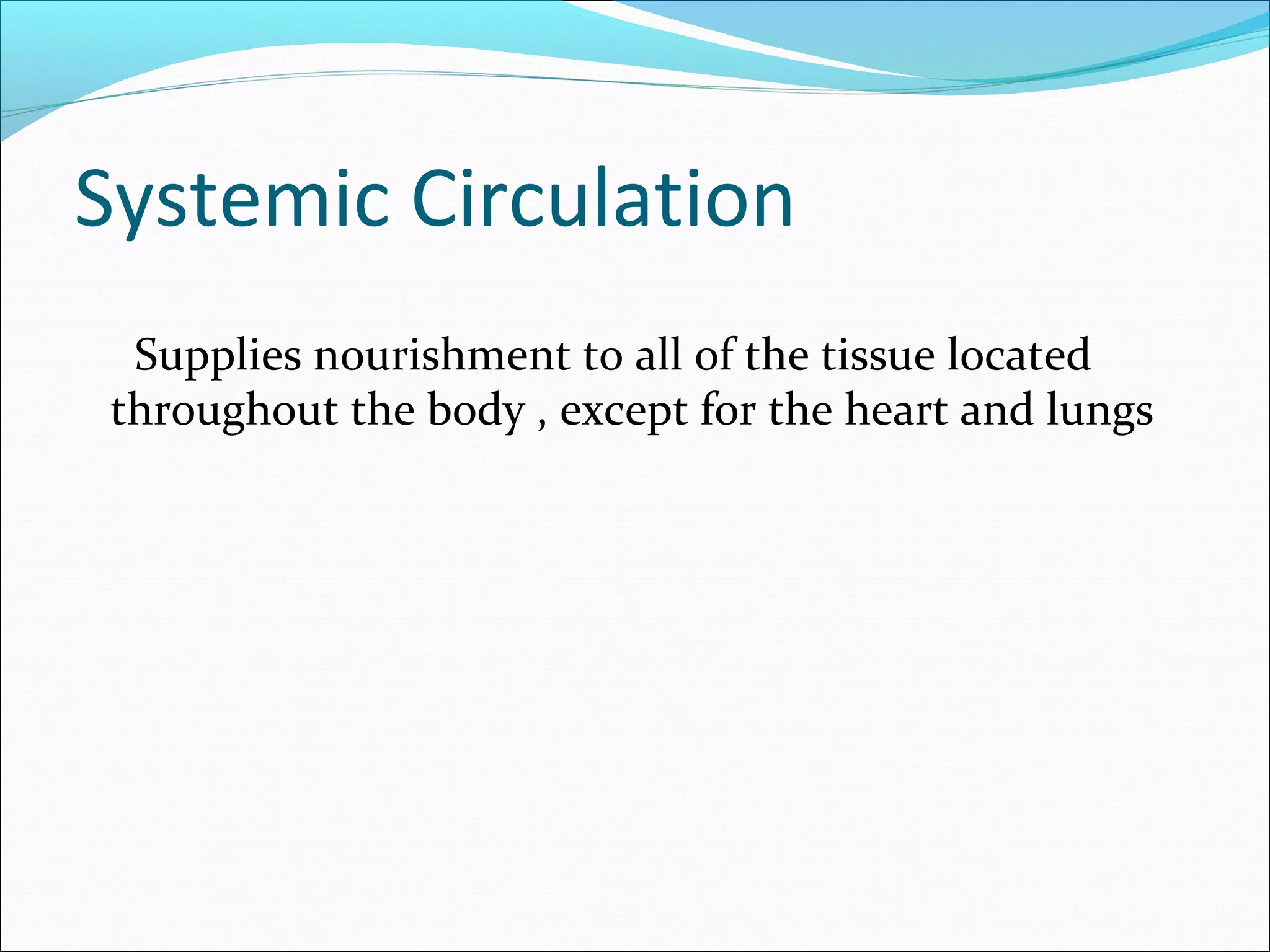 Systemic Circulation
Supplies nourishment to all of the tissue located
throughout the body , except for the heart and lungs

 