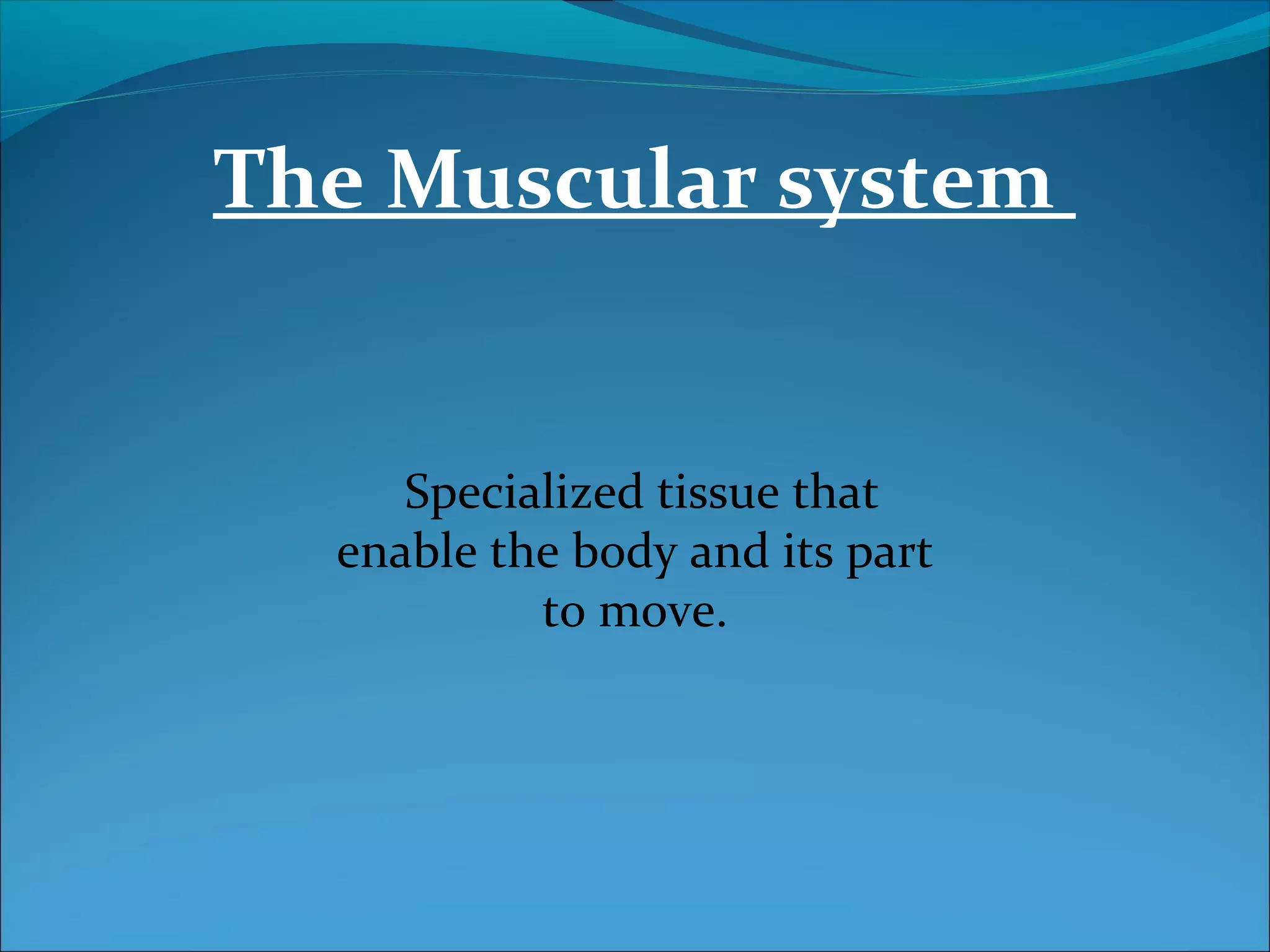 The Muscular system

Specialized tissue that
enable the body and its part
to move.

 