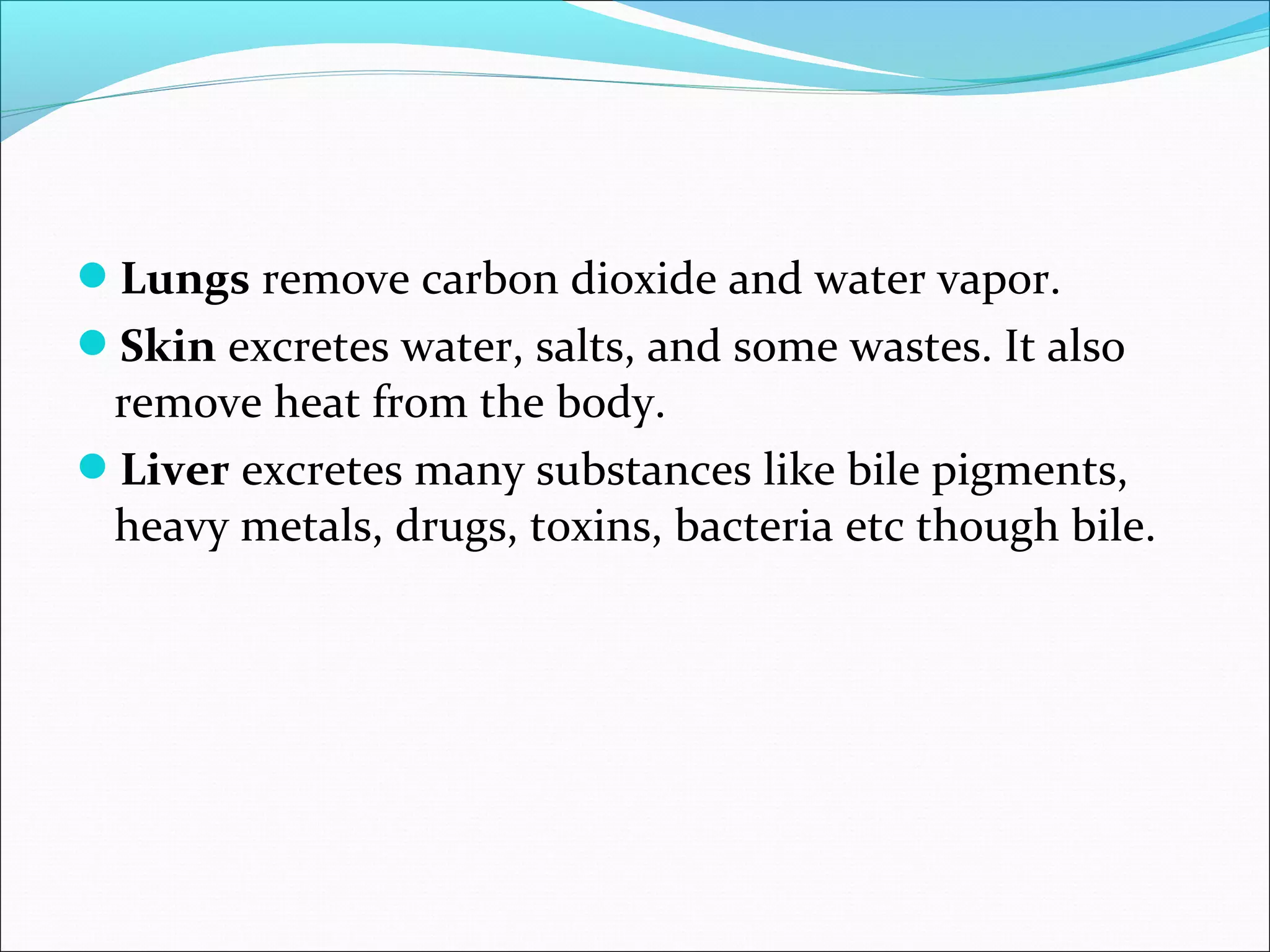 Lungs remove carbon dioxide and water vapor.
Skin excretes water, salts, and some wastes. It also

remove heat from the body.
Liver excretes many substances like bile pigments,
heavy metals, drugs, toxins, bacteria etc though bile.

 