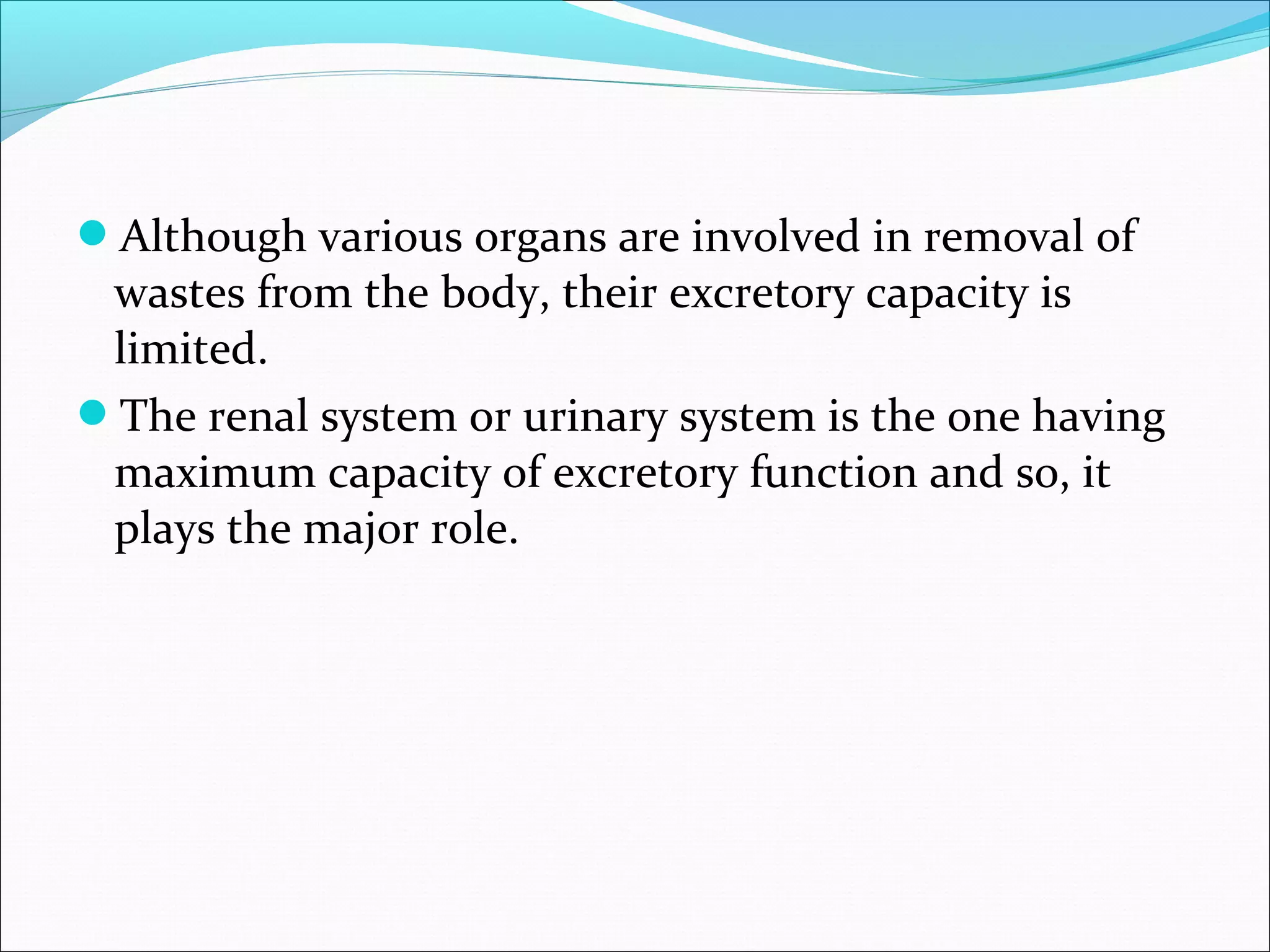 Although various organs are involved in removal of

wastes from the body, their excretory capacity is
limited.
The renal system or urinary system is the one having
maximum capacity of excretory function and so, it
plays the major role.

 