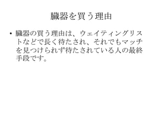 臓器を買う理由
• 臓器の買う理由は、ウェイティングリス
  トなどで長く待たされ、それでもマッチ
  を見つけられず待たされている人の最終
  手段です。
 