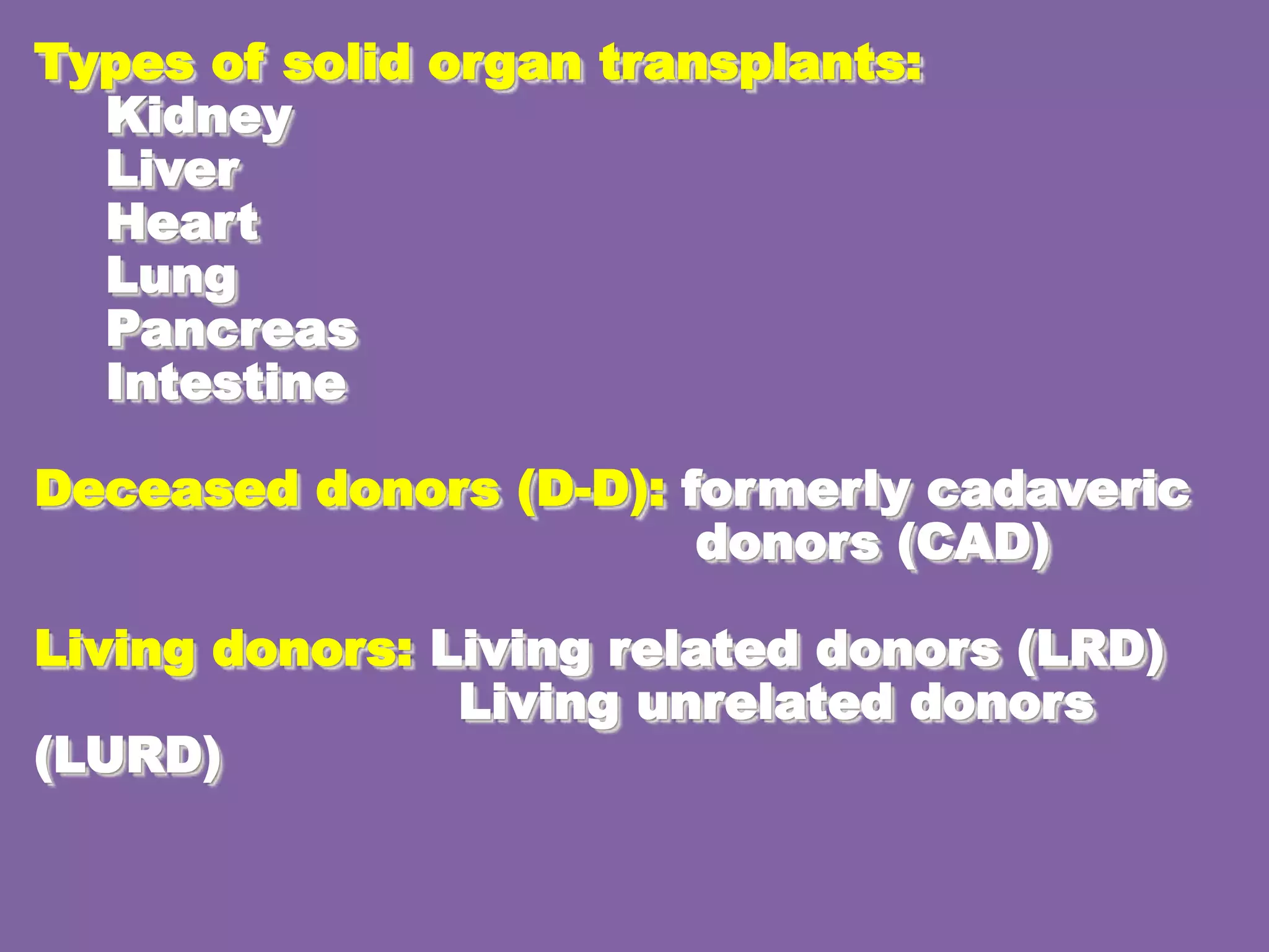 Types of solid organ transplants:
Kidney
Liver
Heart
Lung
Pancreas
Intestine
Deceased donors (D-D): formerly cadaveric
donors (CAD)
Living donors: Living related donors (LRD)
Living unrelated donors
(LURD)
 