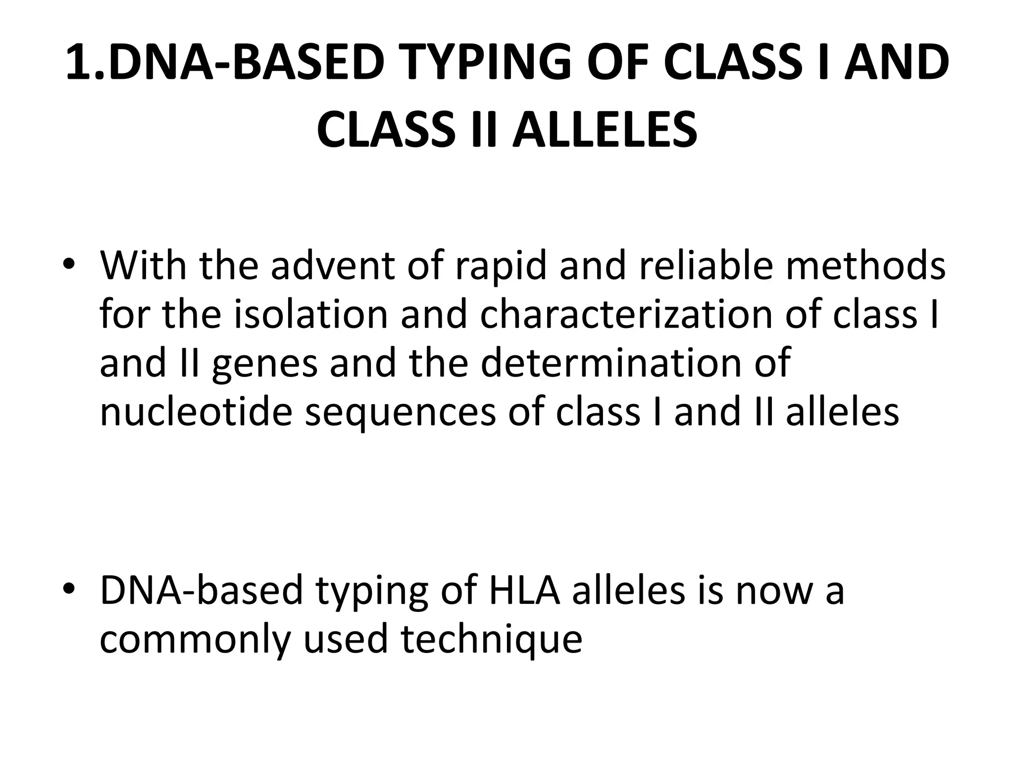 1.DNA-BASED TYPING OF CLASS I AND
CLASS II ALLELES
• With the advent of rapid and reliable methods
for the isolation and characterization of class I
and II genes and the determination of
nucleotide sequences of class I and II alleles
• DNA-based typing of HLA alleles is now a
commonly used technique
 