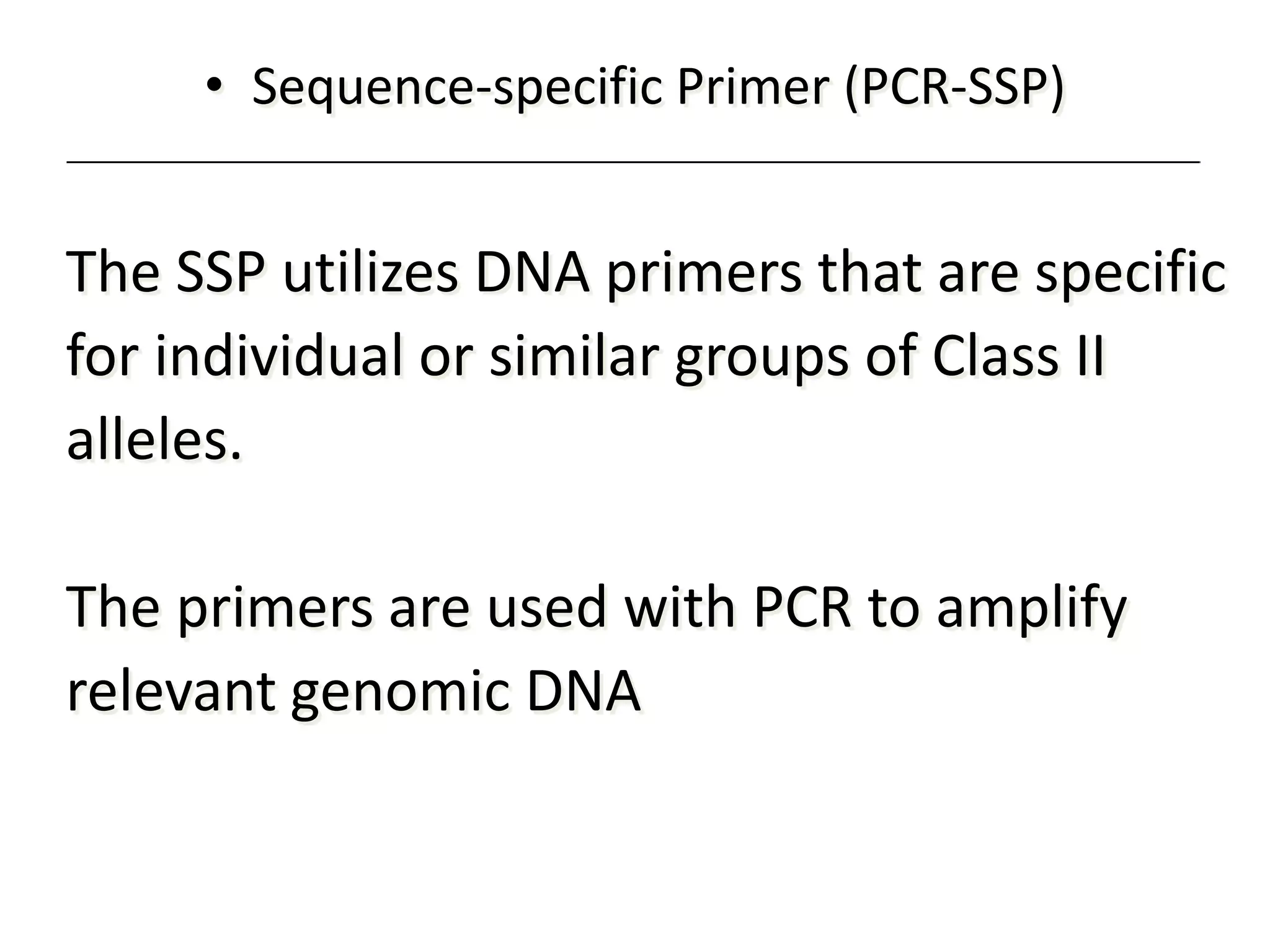 • Sequence-specific Primer (PCR-SSP)
The SSP utilizes DNA primers that are specific
for individual or similar groups of Class II
alleles.
The primers are used with PCR to amplify
relevant genomic DNA
 