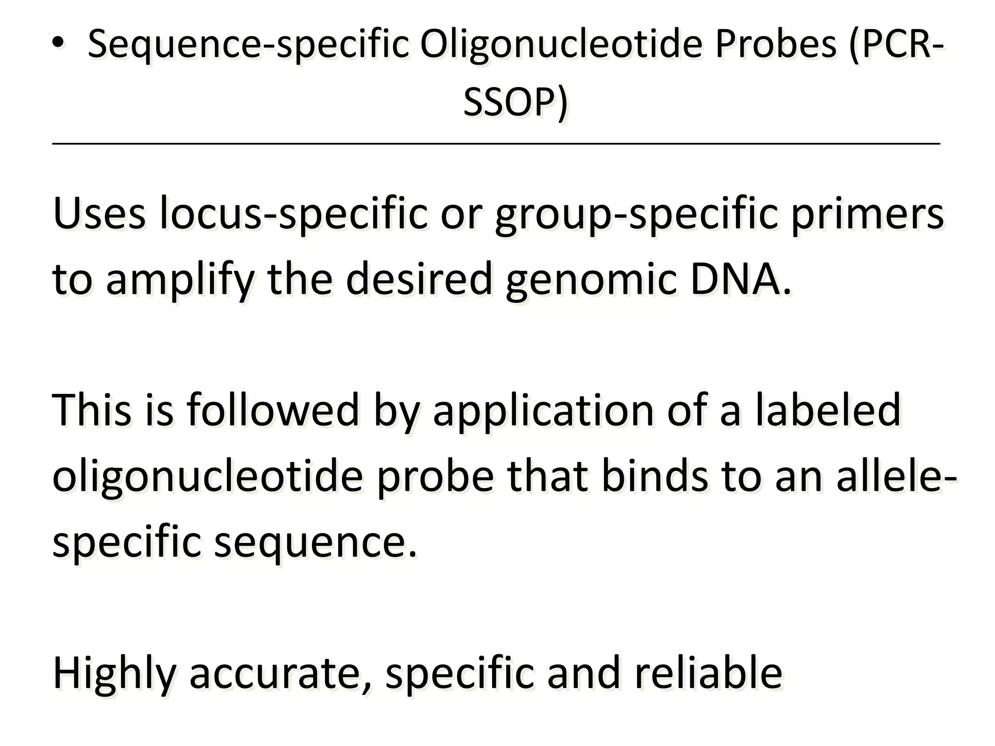 • Sequence-specific Oligonucleotide Probes (PCR-
SSOP)
Uses locus-specific or group-specific primers
to amplify the desired genomic DNA.
This is followed by application of a labeled
oligonucleotide probe that binds to an allele-
specific sequence.
Highly accurate, specific and reliable
 