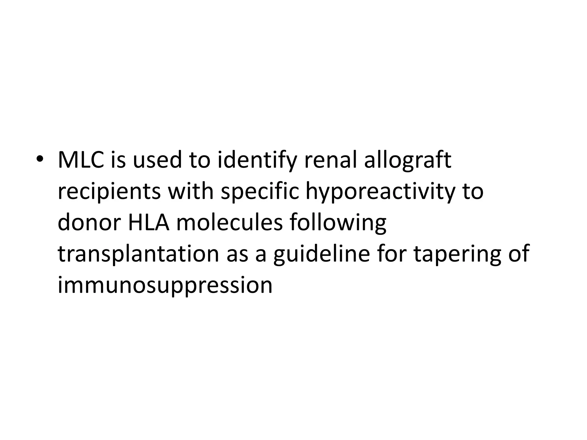 • MLC is used to identify renal allograft
recipients with specific hyporeactivity to
donor HLA molecules following
transplantation as a guideline for tapering of
immunosuppression
 