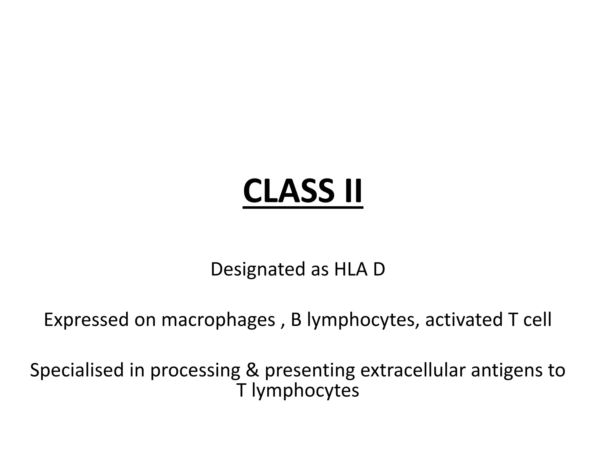 CLASS II
Designated as HLA D
Expressed on macrophages , B lymphocytes, activated T cell
Specialised in processing & presenting extracellular antigens to
T lymphocytes
 