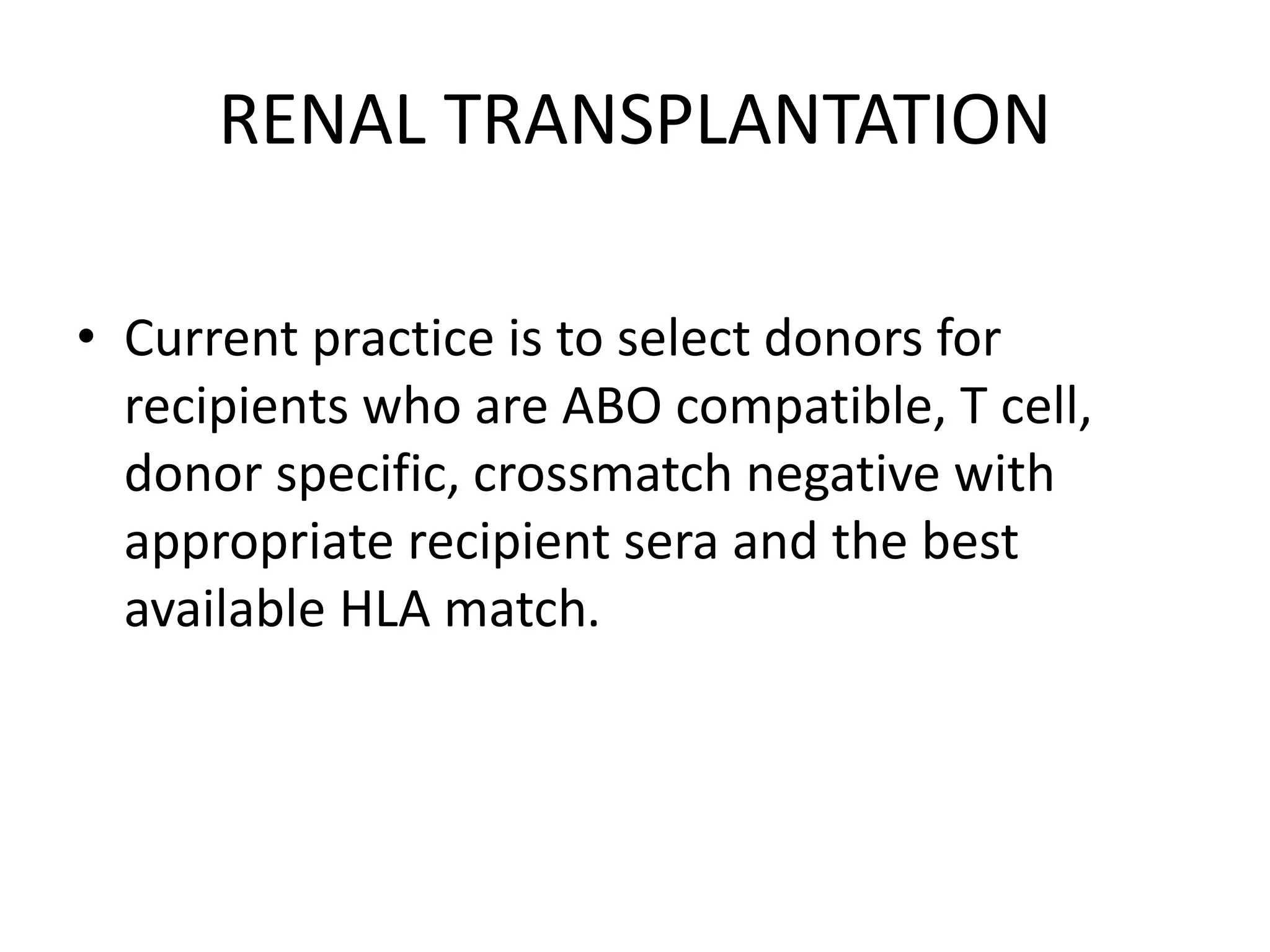 RENAL TRANSPLANTATION
• Current practice is to select donors for
recipients who are ABO compatible, T cell,
donor specific, crossmatch negative with
appropriate recipient sera and the best
available HLA match.
 