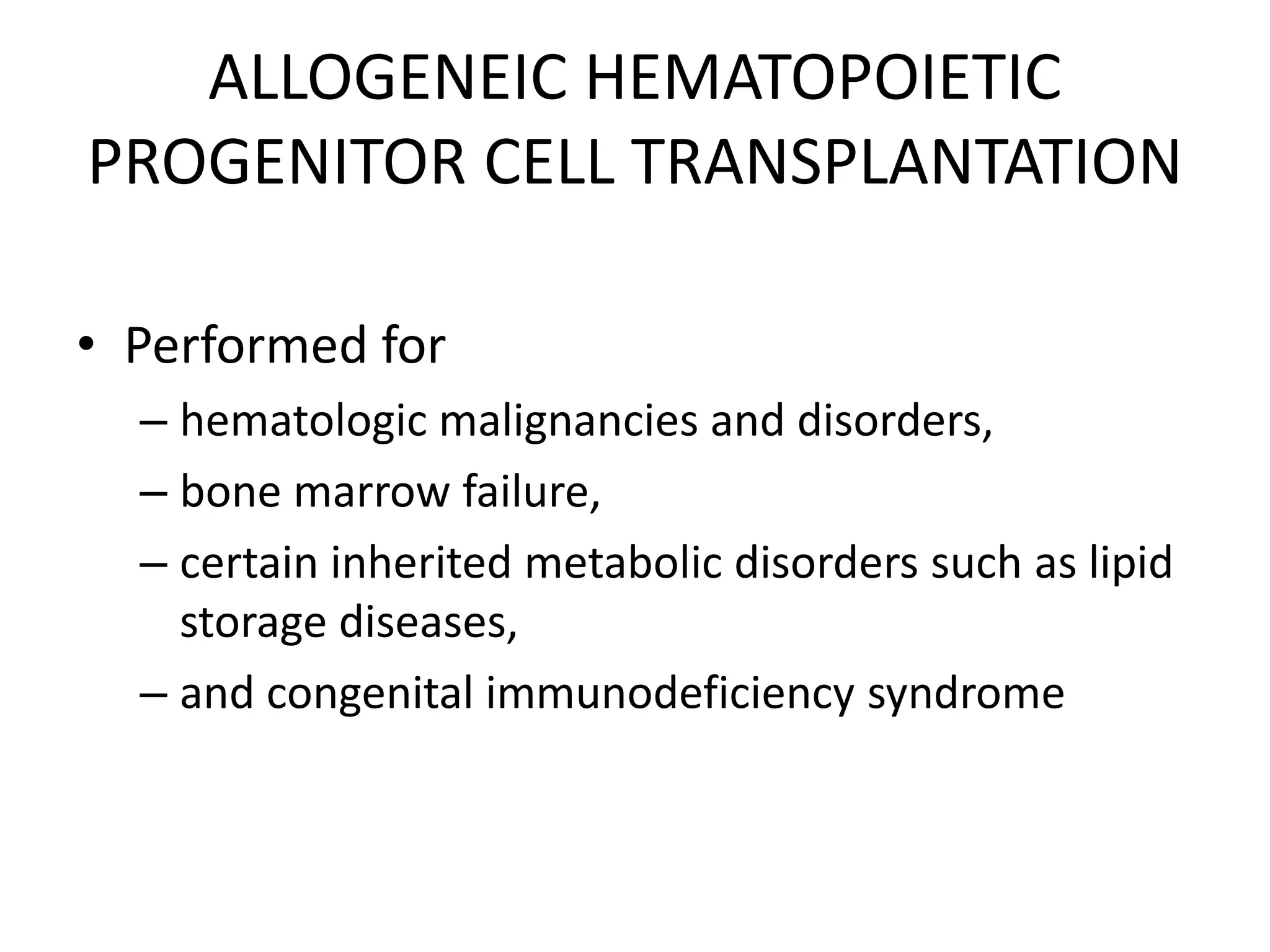 ALLOGENEIC HEMATOPOIETIC
PROGENITOR CELL TRANSPLANTATION
• Performed for
– hematologic malignancies and disorders,
– bone marrow failure,
– certain inherited metabolic disorders such as lipid
storage diseases,
– and congenital immunodeficiency syndrome
 