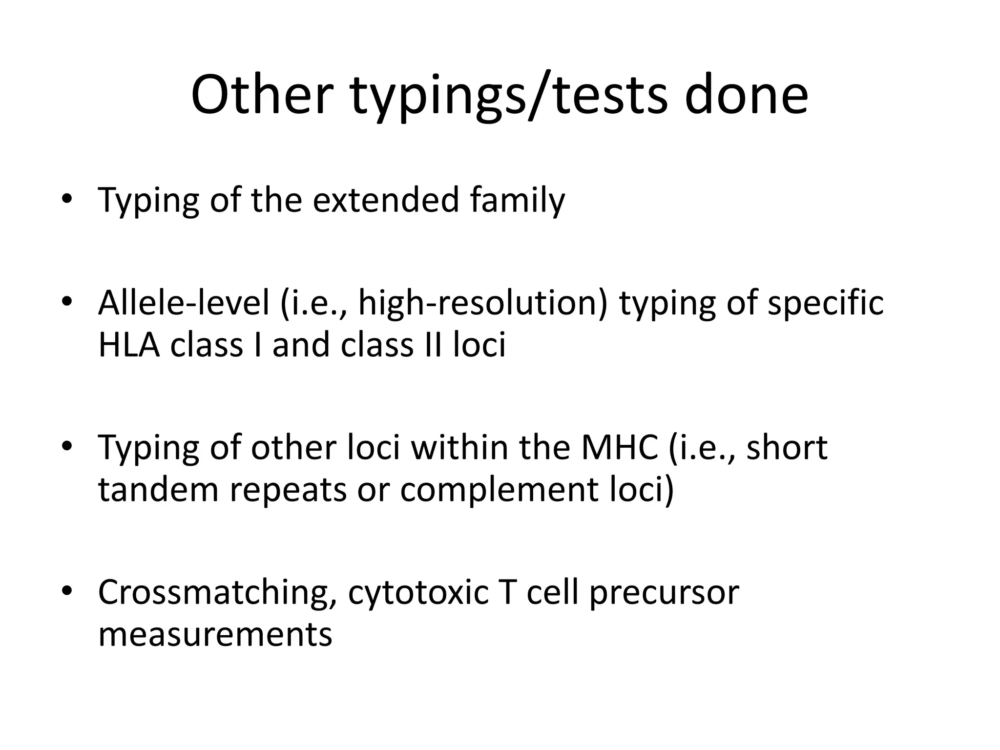 Other typings/tests done
• Typing of the extended family
• Allele-level (i.e., high-resolution) typing of specific
HLA class I and class II loci
• Typing of other loci within the MHC (i.e., short
tandem repeats or complement loci)
• Crossmatching, cytotoxic T cell precursor
measurements
 