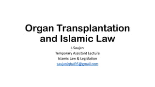 Organ Transplantation
and Islamic Law
I.Saujan
Temporary Assistant Lecture
Islamic Law & Legislation
saujaniqbal95@gmail.com
 