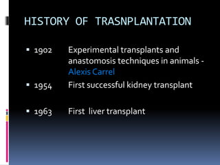 HISTORY OF TRASNPLANTATION
 1902 Experimental transplants and
anastomosis techniques in animals -
Alexis Carrel
 1954 Fi...
