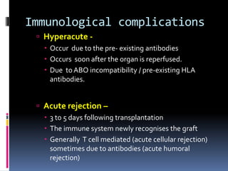 Immunological complications
 Chronic rejection –
 Due to accumulation of injuries over long period
 Graft gradually los...