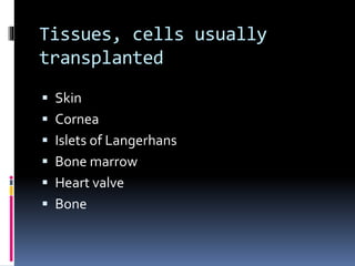 Tissues, cells usually
transplanted
 Skin
 Cornea
 Islets of Langerhans
 Bone marrow
 Heart valve
 Bone
 