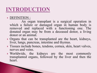  DEFINITION :
An organ transplant is a surgical operation in
which a failure or damaged organ in human body is
removed an...