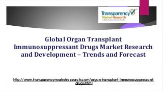 Global Organ Transplant
Immunosuppressant Drugs Market Research
and Development – Trends and Forecast
http://www.transparencymarketresearch.com/organ-transplant-immunosuppressant-
drugs.html
 