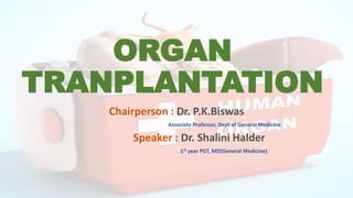 ORGAN
TRANPLANTATION
Chairperson : Dr. P.K.Biswas
Associate Professor, Dept of General Medicine
Speaker : Dr. Shalini Halder
1st year PGT, MD(General Medicine)
 