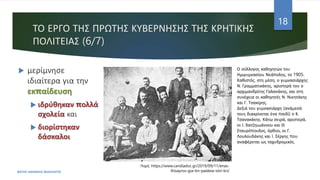 ΤΟ ΕΡΓΟ ΤΗΣ ΠΡΩΤΗΣ ΚΥΒΕΡΝΗΣΗΣ ΤΗΣ ΚΡΗΤΙΚΗΣ
ΠΟΛΙΤΕΙΑΣ (6/7)
 μερίμνησε
ιδιαίτερα για την
εκπαίδευση
 ιδρύθηκαν πολλά
σχολεία και
 διορίστηκαν
δάσκαλοι
ΦΑΤΣΗ ΑΘΑΝΑΣΙΑ ΦΙΛΟΛΟΓΟΣ
18
Πηγή: https://www.candiadoc.gr/2019/09/11/enas-
thisayros-gia-tin-paideia-stin-kri/
Ο σύλλογος καθηγητών του
Ημιγυμνασίου Νεάπολης, το 1905.
Καθιστός, στη μέση, ο γυμνασιάρχης
Ν. Γραμματικάκης, αριστερά του ο
αρχιμανδρίτης Γαλανάκης, και στη
συνέχεια οι καθηγητές Ν. Νικητάκης
και Γ. Τσακίρης.
Δεξιά του γυμνασιάρχη (ανάμεσά
τους διακρίνεται ένα παιδί) ο Κ.
Τσανακάκης. Κάτω σειρά, αριστερά,
οι Ι. Χατζηιωάννου και Θ.
Σταυρόπουλος, όρθιοι, οι Γ.
Λουλουδάκης και Ι. Σέργης που
αναφέρεται ως ταχυδρομικός.
 