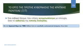 ΤΟ ΕΡΓΟ ΤΗΣ ΠΡΩΤΗΣ ΚΥΒΕΡΝΗΣΗΣ ΤΗΣ ΚΡΗΤΙΚΗΣ
ΠΟΛΙΤΕΙΑΣ (7/7)
 Ένα σοβαρό ζήτημα, που επίσης αντιμετωπίστηκε με επιτυχία,
ήταν το καθεστώς της τοπικής Εκκλησίας.
ΦΑΤΣΗ ΑΘΑΝΑΣΙΑ ΦΙΛΟΛΟΓΟΣ
19
Με τον Οργανικό Νόμο του 1900, δόθηκε λύση σε ακανθώθη εκκλησιαστικά ζητήματα, όπως ήταν:
 