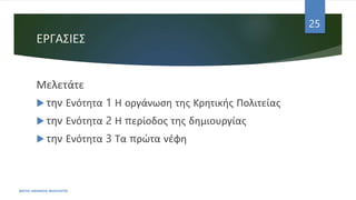 ΕΡΓΑΣΙΕΣ
Μελετάτε
 την Ενότητα 1 Η οργάνωση της Κρητικής Πολιτείας
 την Ενότητα 2 Η περίοδος της δημιουργίας
 την Ενότητα 3 Τα πρώτα νέφη
ΦΑΤΣΗ ΑΘΑΝΑΣΙΑ ΦΙΛΟΛΟΓΟΣ
25
 