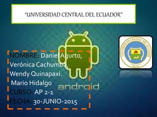“UNIVERSIDAD CENTRAL DEL ECUADOR”
NOMBRE: DanielAgurto,
VerónicaCachumba,
Wendy Quinapaxi.
Mario Hidalgo
CURSO: AP 2-1
FECHA: 30-JUNIO-2015
 