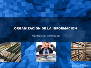ORGANIZACION DE LA INFORMACION
Ing. Berkeley L. Nieto Pérez
Arquitectura de la Información
 