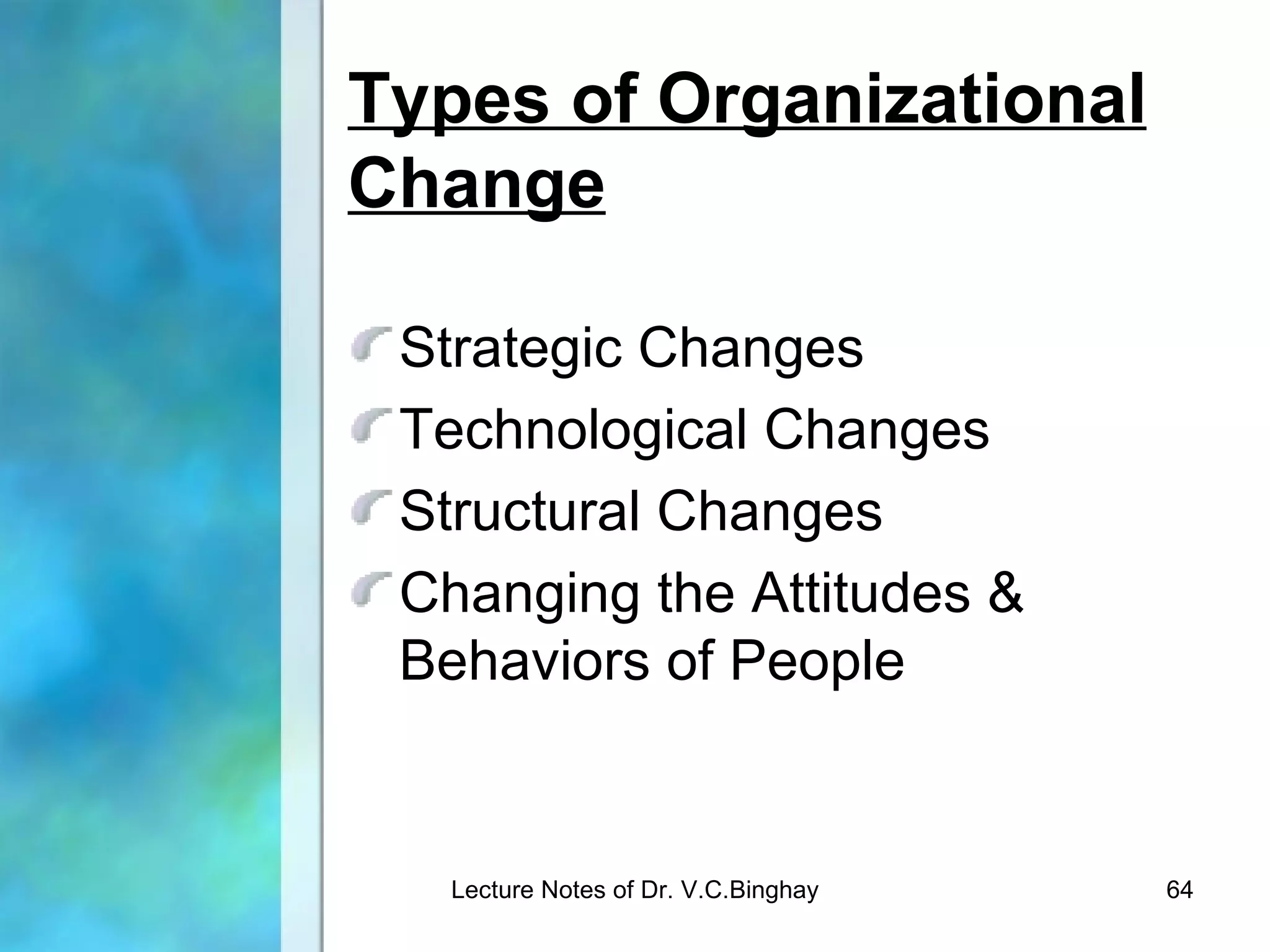 Types of Organizational
Change

 Strategic Changes
 Technological Changes
 Structural Changes
 Changing the Attitudes &
 Behaviors of People


   Lecture Notes of Dr. V.C.Binghay   64
 