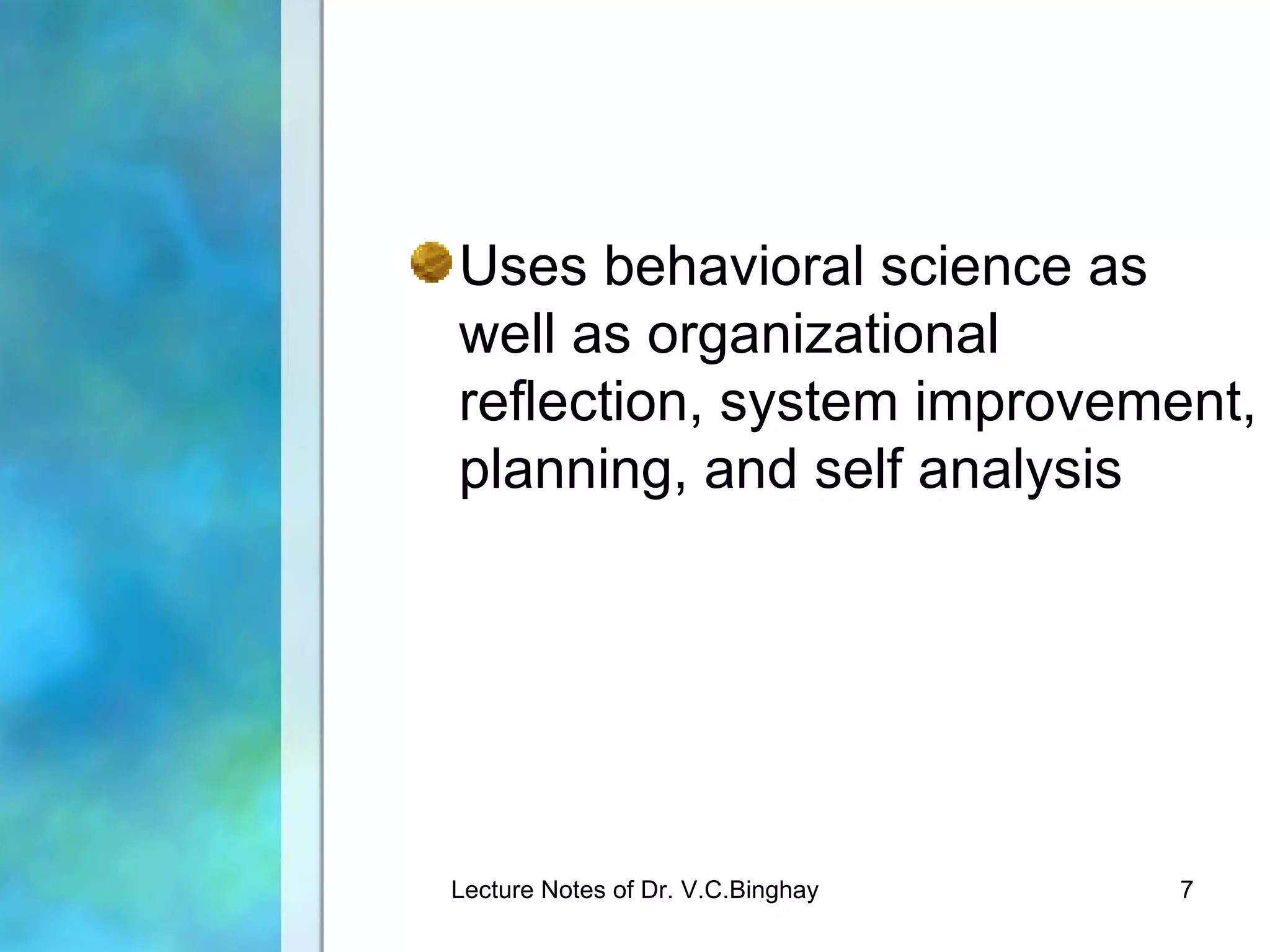 Uses behavioral science as
well as organizational
reflection, system improvement,
planning, and self analysis




Lecture Notes of Dr. V.C.Binghay   7
 