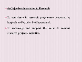  4) Objectives in relation to Research
 To contribute in research programme conducted by
hospitals and by other health personnel.
 To encourage and support the nurse to conduct
research projects/ activities.
 