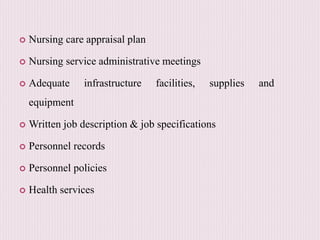  Nursing care appraisal plan
 Nursing service administrative meetings
 Adequate infrastructure facilities, supplies and
equipment
 Written job description & job specifications
 Personnel records
 Personnel policies
 Health services
 