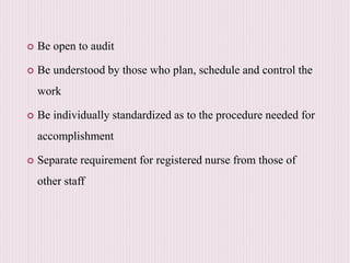  Be open to audit
 Be understood by those who plan, schedule and control the
work
 Be individually standardized as to the procedure needed for
accomplishment
 Separate requirement for registered nurse from those of
other staff
 