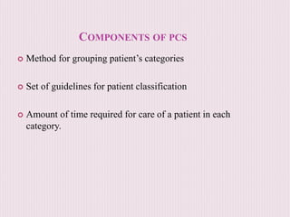 COMPONENTS OF PCS
 Method for grouping patient’s categories
 Set of guidelines for patient classification
 Amount of time required for care of a patient in each
category.
 