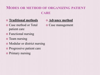 MODES OR METHOD OF ORGANIZING PATIENT
CARE
 Traditional methods
 Case method or Total
patient care
 Functional nursing
 Team nursing
 Modular or district nursing
 Progressive patient care
 Primary nursing
 Advance method
 Case management
 