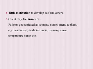  little motivation to develop self and others.
 Client may feel insecure.
Patients get confused as so many nurses attend to them,
e.g. head nurse, medicine nurse, dressing nurse,
temperature nurse, etc.
 