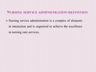 NURSING SERVICE ADMINISTRATION-DEFINITION
 Nursing service administration is a complex of elements
in interaction and is organized to achieve the excellence
in nursing care services.
 