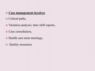  Case management involves
 Critical paths,
 Variation analysis; inter shift reports,
 Case consultation,
 Health care team meetings,
 Quality assurance
 