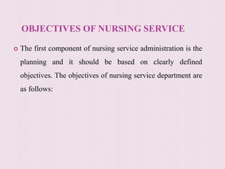 OBJECTIVES OF NURSING SERVICE
 The first component of nursing service administration is the
planning and it should be based on clearly defined
objectives. The objectives of nursing service department are
as follows:
 