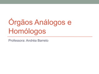 Órgãos Análogos e
Homólogos
Professora: Andréa Barreto