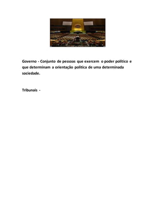 Governo - Conjunto de pessoas que exercem o poder político e
que determinam a orientação politica de uma determinada
sociedade.
Tribunais -
 