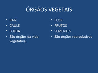 ÓRGÃOS VEGETAIS
•   RAIZ                 •   FLOR
•   CAULE                •   FRUTOS
•   FOLHA                •   SEMENTES
•   São órgãos da vida   •   São órgãos reprodutivos
    vegetativa.
 